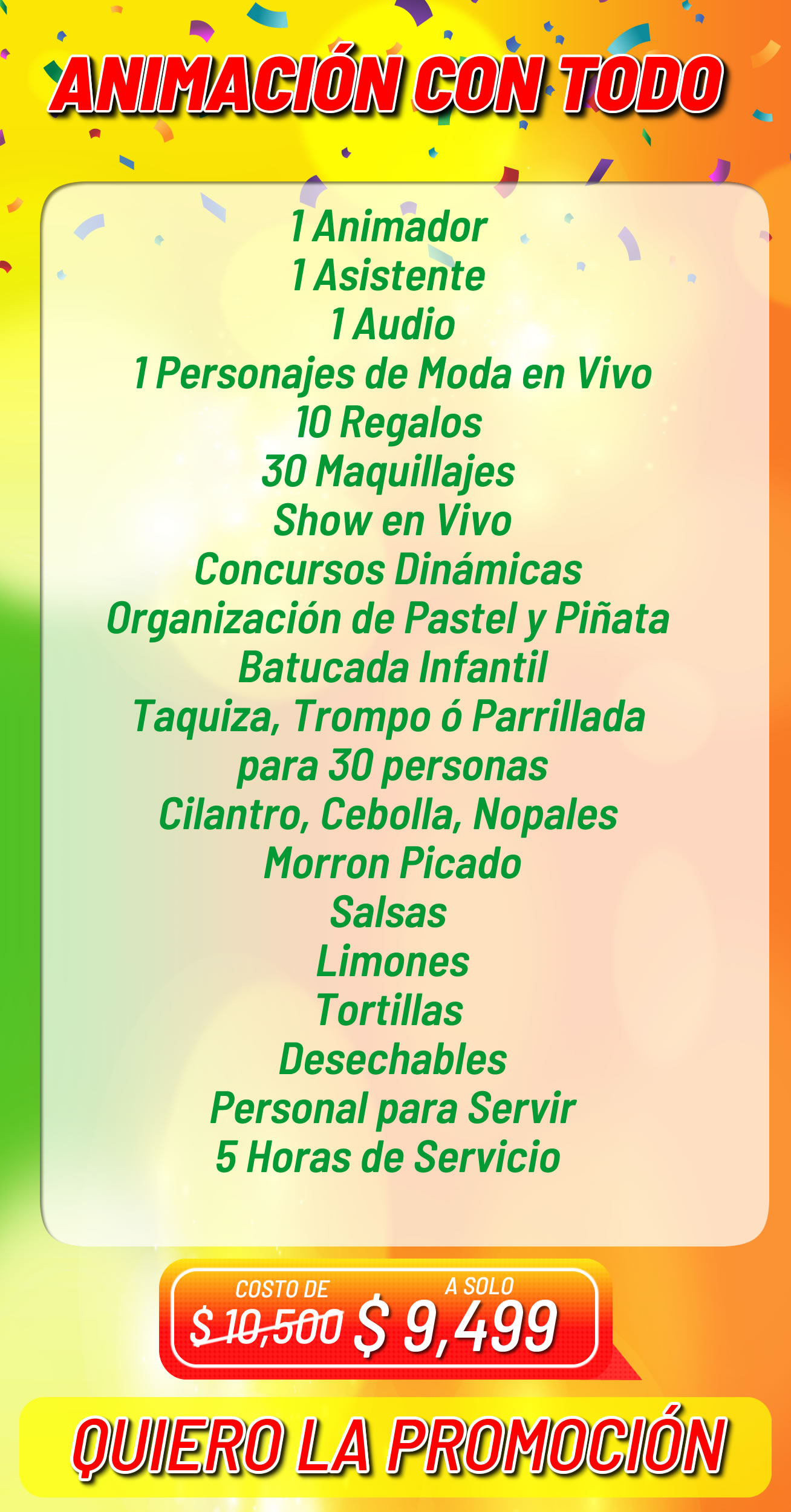 Paquete Fiestas Infantiles Animacion Paquete Fiestas Infantiles Animacion</p>
<p>1 Animador<br />
1 Asistente<br />
1 Audio<br />
1 Personajes de Moda en Vivo<br />
10 Regalos<br />
30 Maquillajes<br />
Show en Vivo<br />
Concursos Dinámicas<br />
Organización de Pastel y Piñata<br />
Batucada Infantil<br />
Taquiza, Trompo ó Parrillada<br />
para 30 personas<br />
Cilantro, Cebolla, Nopales<br />
Morron Picado<br />
Salsas<br />
Limones<br />
Tortillas<br />
Desechables<br />
Personal para Servir<br />
5 Horas de Servicio<br />